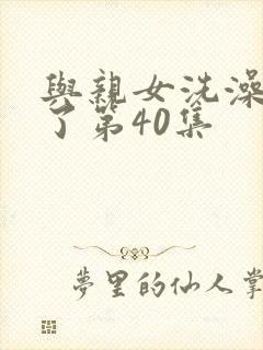 与亲女洗澡时伦了第40集