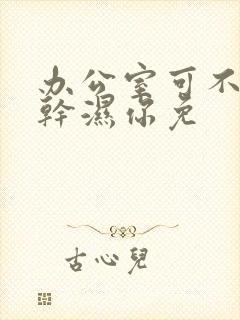 办公室可不可以干湿你免