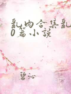 乱肉合集乱500篇小说