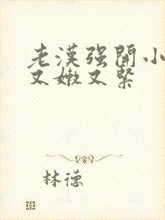 老汉强开小嫩苞又嫩又紧