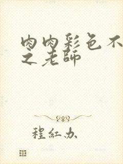 肉肉彩色不遮挡之老师