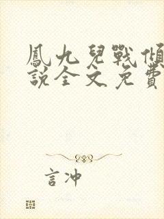 凤九儿战倾城小说全文免费阅读无弹窗