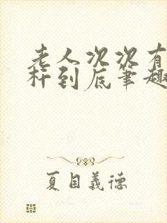 老人次次有力杆杆到底笔趣阁