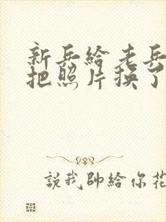 新兵给老兵吃鸡把照片换了