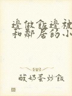 边做饭边被躁我和邻居的小说