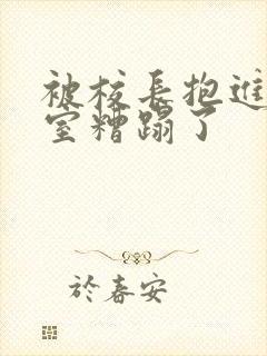 被校长抱进办公室糟蹋了