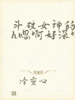 斗破女神的堕落h嗯啊好深啊