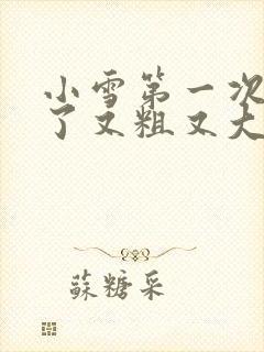 小雪第一次尝到了又粗又大视频