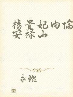 杨贵妃肉伦H文安禄山