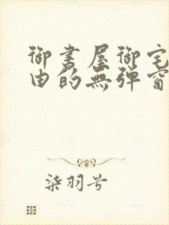 御书屋御宅屋自由的无弹窗小说阅读