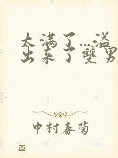 太满了...溢出来了双男动漫