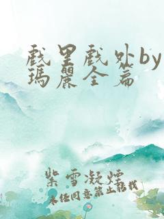 戏里戏外by苏玛丽全篇