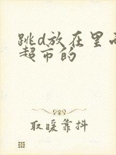 跳d放在里面逛超市的