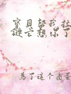 宝贝帮我拉开拉链它想你了