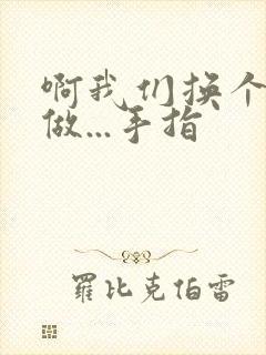 啊我们换个地方做...手指