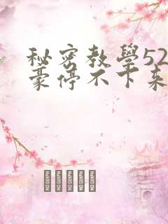 秘密教学52子豪停不下来了免费阅读