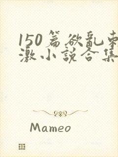 150篇欲乱刺激小说合集