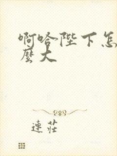 啊哈陛下怎么这么大