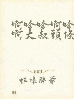 啊哈哈啊哈真棒啊大叔头条