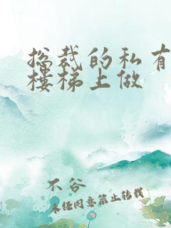 总裁的私有宝贝楼梯上做