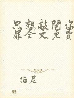 只想敲开你的心扉全文免费阅读