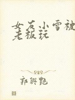 女友小雪被房东老板玩