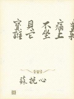 宝贝 不痛 对谁它 坐上来