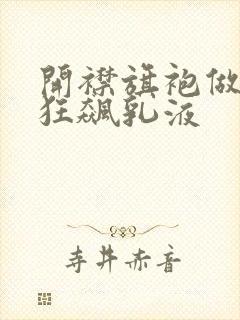 开襟旗袍做运动狂飙乳液