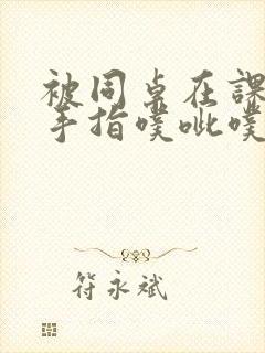 被同桌在课桌下手指噗呲噗呲