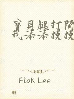 宝贝腿打开点让我添添摸摸免费