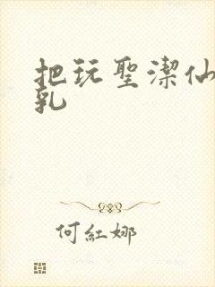 把玩圣洁仙子雪乳