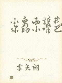 小东西让我尝尝你的小嘴巴