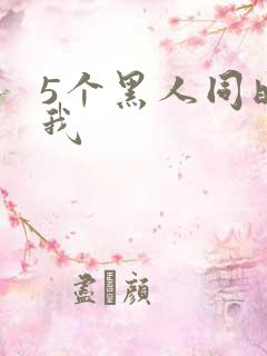 5个黑人同时玩我