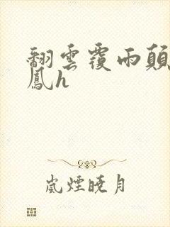 翻云覆雨颠鸾倒凤h