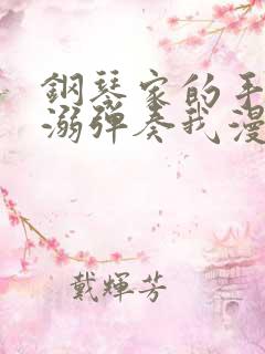 钢琴家的手指宠溺弹奏我漫画