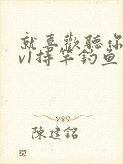 就喜欢听你叫1v1持竿钓鱼