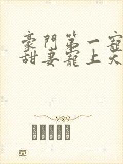 豪门第一宠大佬甜妻宠上天