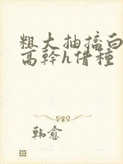 粗大抽搐白浊h高干h借种