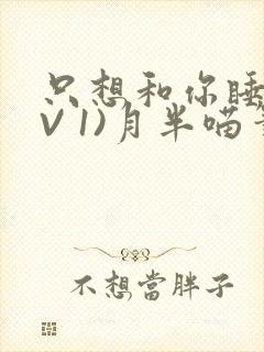 只想和你睡(1V 1)月半喵笔趣