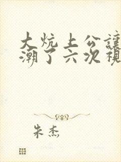 大炕上公让我高潮了六次视频