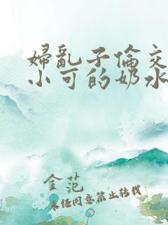 妇乱子伦交小说小可的奶水