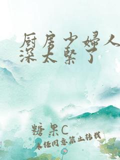 厨房少妇人妻好深太紧了