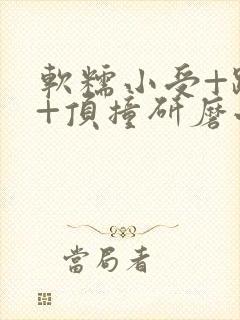 软糯小受+趴着+顶撞研磨小说