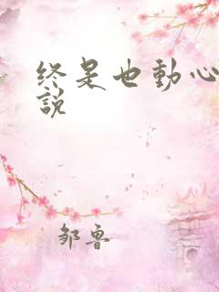 终是也动心了小说