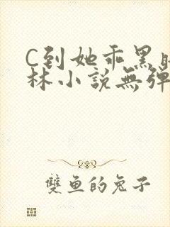 C到她乖黑暗森林小说无弹窗