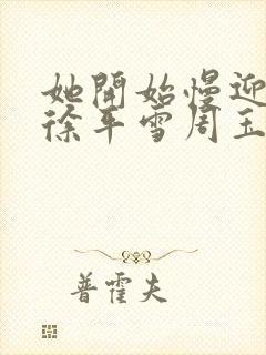 她开始慢迎迎合徐平雪周玉梅