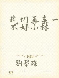 我们再来一次好不好小林