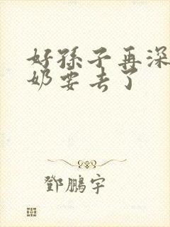 好孙子再深点奶奶要去了