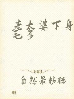 老太婆下身浓浓毛多