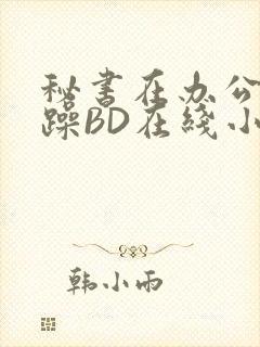 秘书在办公室被躁BD在线小说